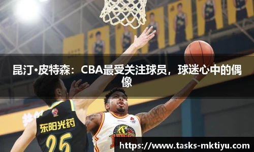 昆汀·皮特森：CBA最受关注球员，球迷心中的偶像