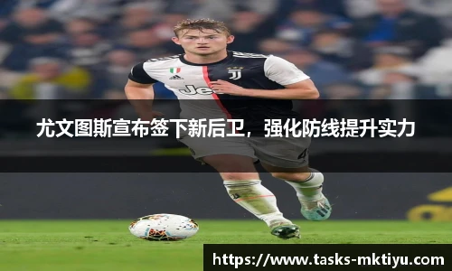 尤文图斯宣布签下新后卫，强化防线提升实力