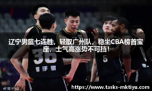 辽宁男篮七连胜，轻取广州队，稳坐CBA榜首宝座，士气高涨势不可挡！