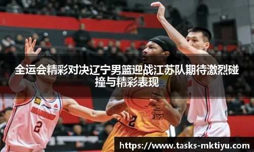 全运会精彩对决辽宁男篮迎战江苏队期待激烈碰撞与精彩表现