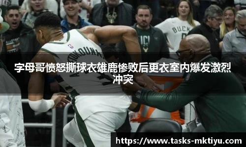 字母哥愤怒撕球衣雄鹿惨败后更衣室内爆发激烈冲突